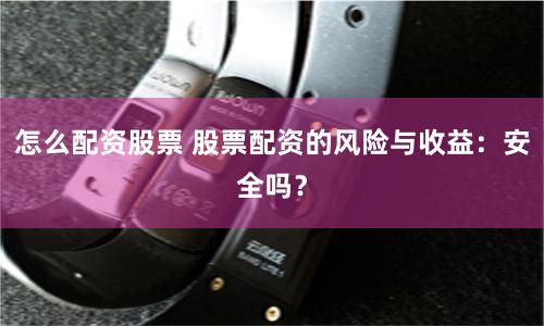 怎么配资股票 股票配资的风险与收益：安全吗？
