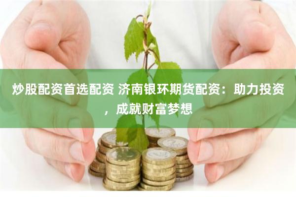 炒股配资首选配资 济南银环期货配资：助力投资，成就财富梦想