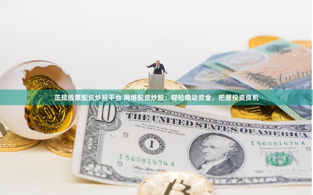 正规股票配资炒股平台 网络配资炒股：轻松撬动资金，把握投资良机