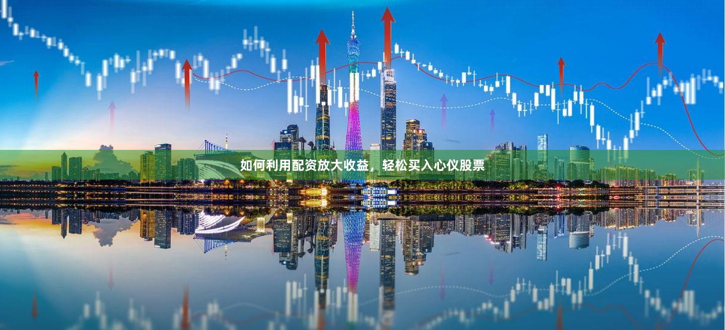 如何利用配资放大收益，轻松买入心仪股票