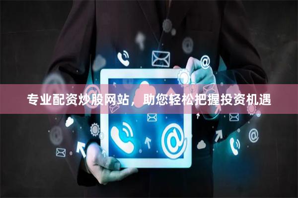 专业配资炒股网站，助您轻松把握投资机遇
