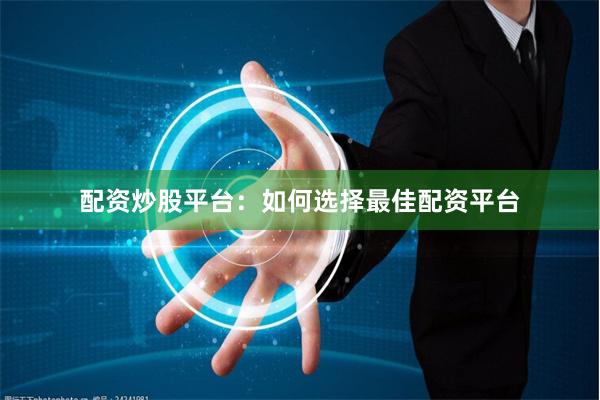 配资炒股平台：如何选择最佳配资平台