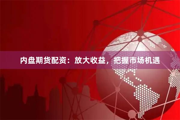 内盘期货配资：放大收益，把握市场机遇