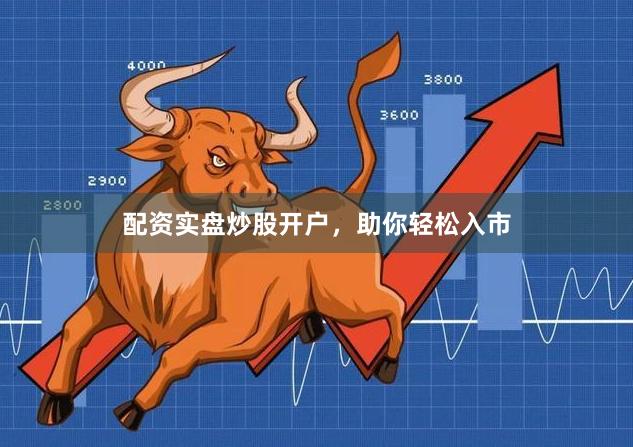 配资实盘炒股开户，助你轻松入市
