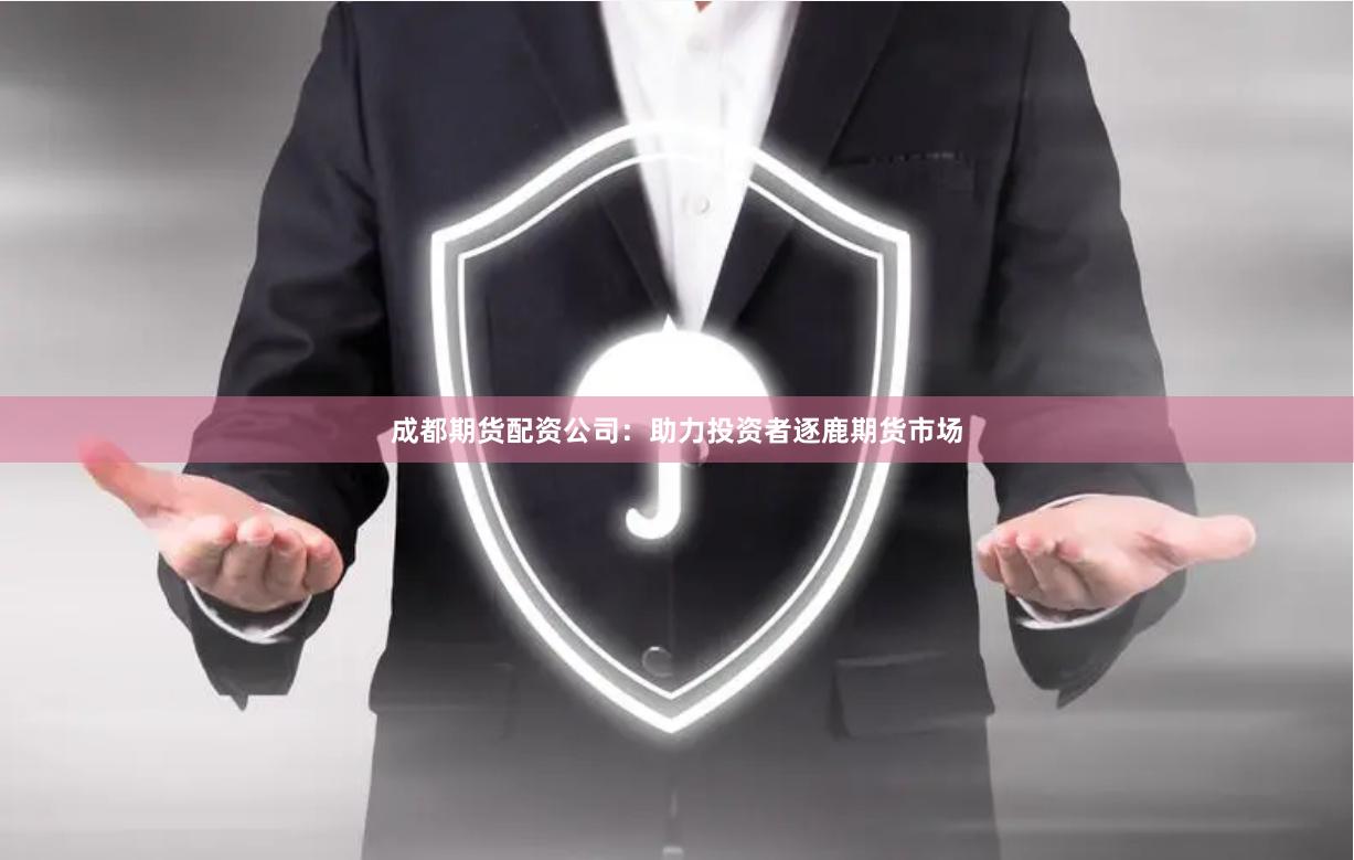 成都期货配资公司：助力投资者逐鹿期货市场