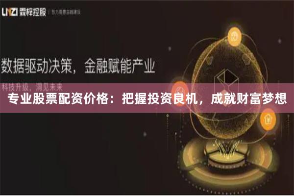专业股票配资价格：把握投资良机，成就财富梦想
