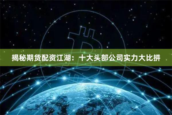 揭秘期货配资江湖：十大头部公司实力大比拼