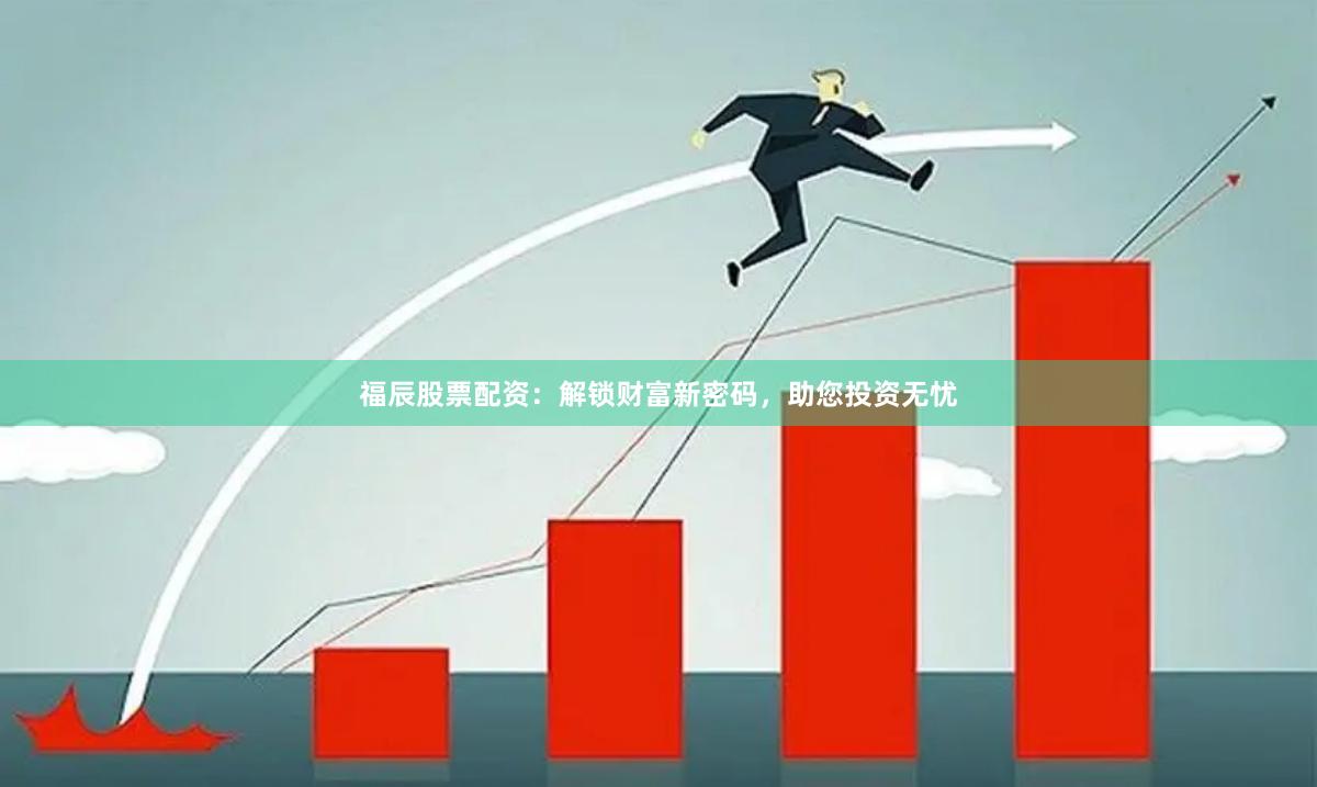 福辰股票配资：解锁财富新密码，助您投资无忧