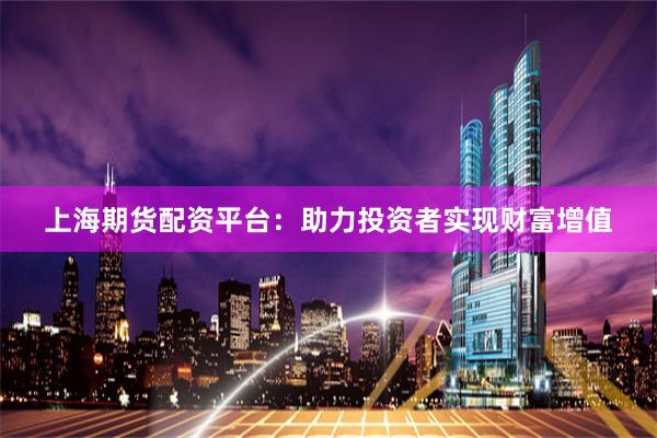 上海期货配资平台：助力投资者实现财富增值