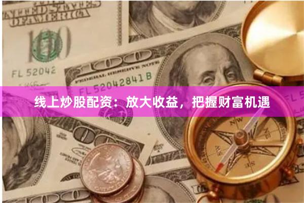 线上炒股配资：放大收益，把握财富机遇