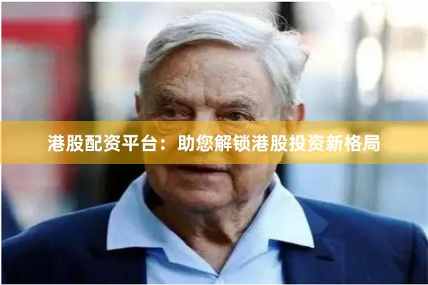 港股配资平台：助您解锁港股投资新格局
