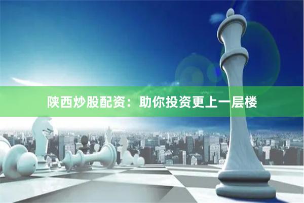 陕西炒股配资：助你投资更上一层楼