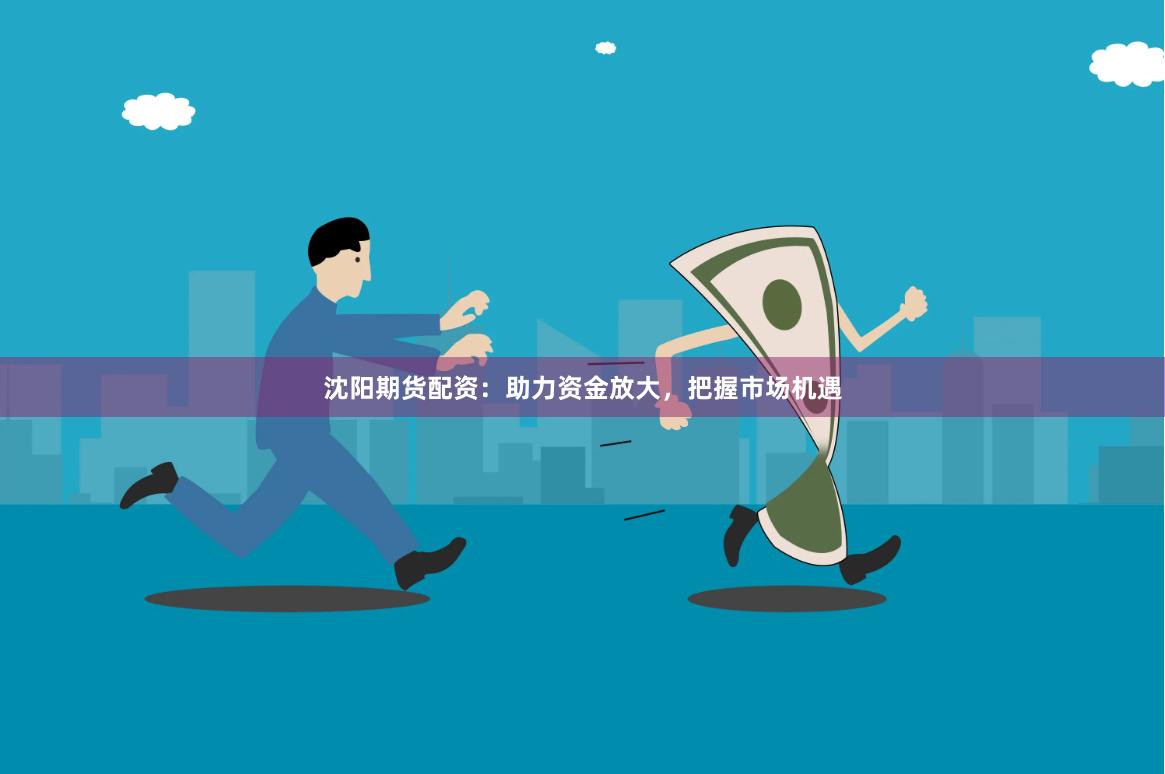 沈阳期货配资：助力资金放大，把握市场机遇