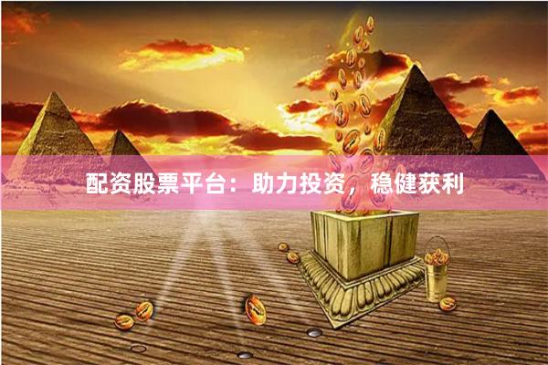 配资股票平台：助力投资，稳健获利