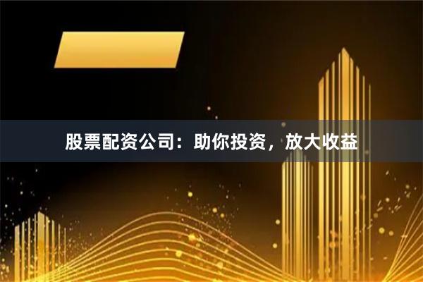 股票配资公司：助你投资，放大收益