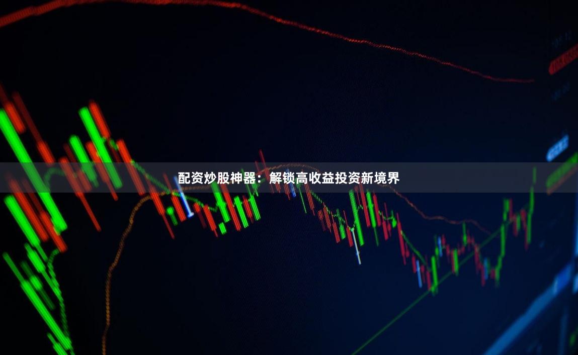 配资炒股神器：解锁高收益投资新境界