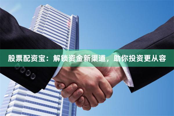 股票配资宝：解锁资金新渠道，助你投资更从容