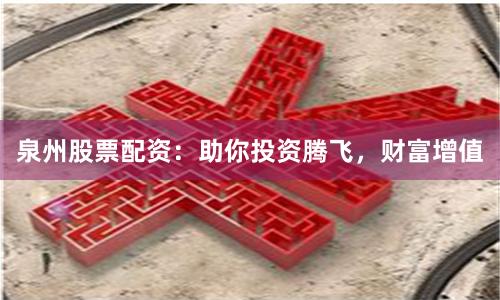 泉州股票配资：助你投资腾飞，财富增值