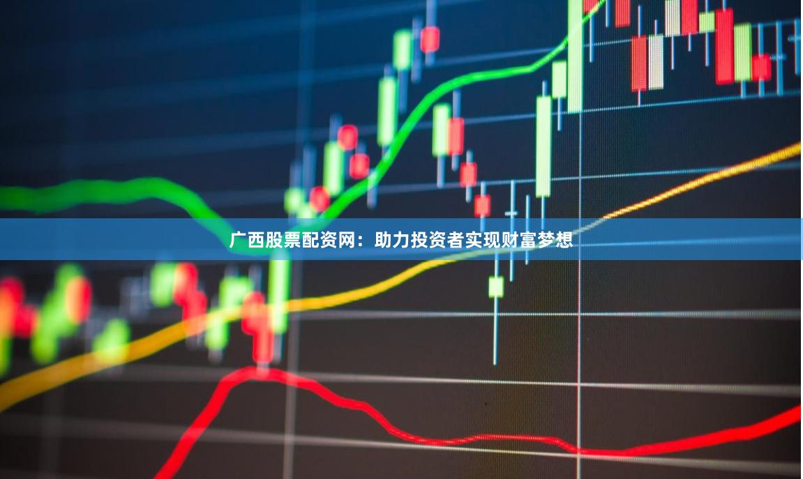 广西股票配资网：助力投资者实现财富梦想