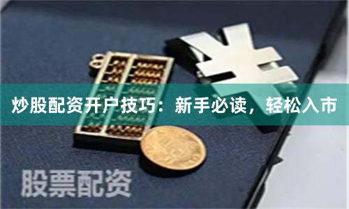 炒股配资开户技巧：新手必读，轻松入市