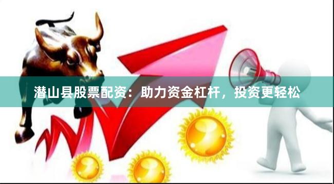 潜山县股票配资：助力资金杠杆，投资更轻松