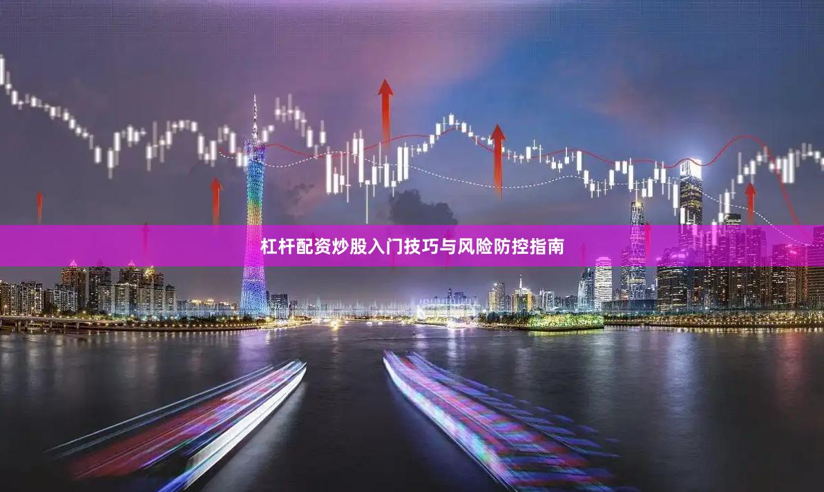 杠杆配资炒股入门技巧与风险防控指南