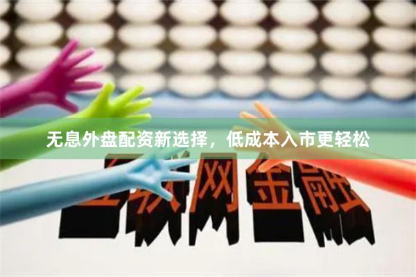 无息外盘配资新选择，低成本入市更轻松